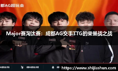 Major赛淘汰赛：成都AG交手TTG的荣誉战之战