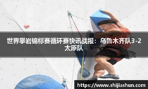 世界攀岩锦标赛循环赛快讯战报：乌鲁木齐队3-2太原队