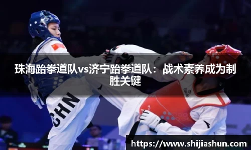 珠海跆拳道队vs济宁跆拳道队：战术素养成为制胜关键